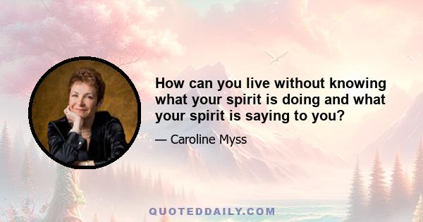 How can you live without knowing what your spirit is doing and what your spirit is saying to you?