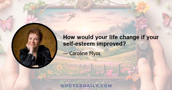 How would your life change if your self-esteem improved?