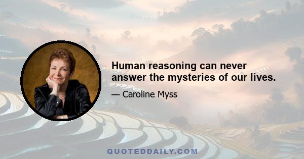 Human reasoning can never answer the mysteries of our lives.