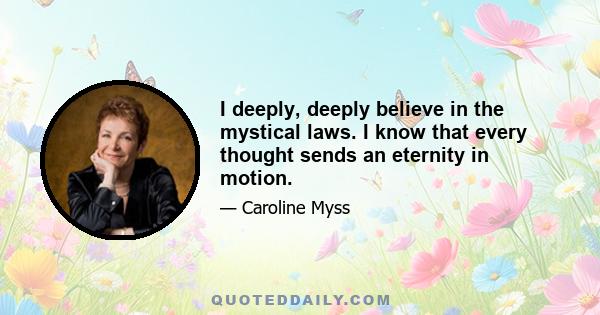 I deeply, deeply believe in the mystical laws. I know that every thought sends an eternity in motion.