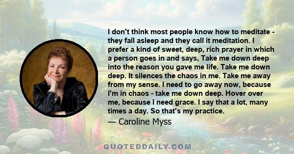 I don't think most people know how to meditate - they fall asleep and they call it meditation. I prefer a kind of sweet, deep, rich prayer in which a person goes in and says, Take me down deep into the reason you gave