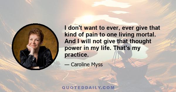 I don't want to ever, ever give that kind of pain to one living mortal. And I will not give that thought power in my life. That's my practice.