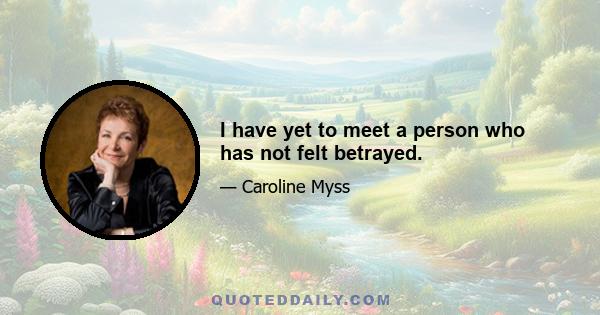 I have yet to meet a person who has not felt betrayed.