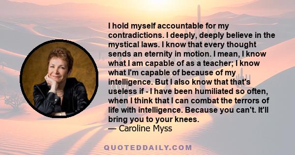 I hold myself accountable for my contradictions. I deeply, deeply believe in the mystical laws. I know that every thought sends an eternity in motion. I mean, I know what I am capable of as a teacher; I know what I'm