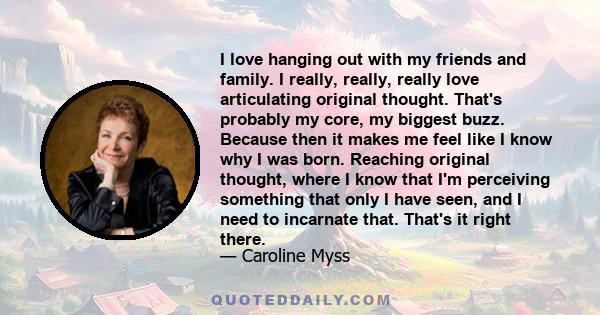 I love hanging out with my friends and family. I really, really, really love articulating original thought. That's probably my core, my biggest buzz. Because then it makes me feel like I know why I was born. Reaching