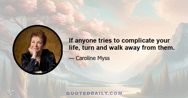 If anyone tries to complicate your life, turn and walk away from them.