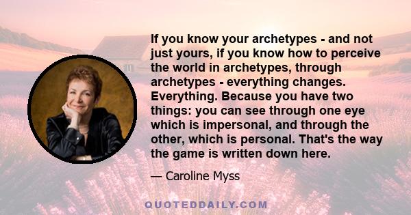 If you know your archetypes - and not just yours, if you know how to perceive the world in archetypes, through archetypes - everything changes. Everything. Because you have two things: you can see through one eye which