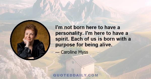 I'm not born here to have a personality. I'm here to have a spirit. Each of us is born with a purpose for being alive.