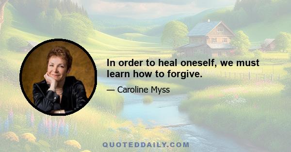 In order to heal oneself, we must learn how to forgive.