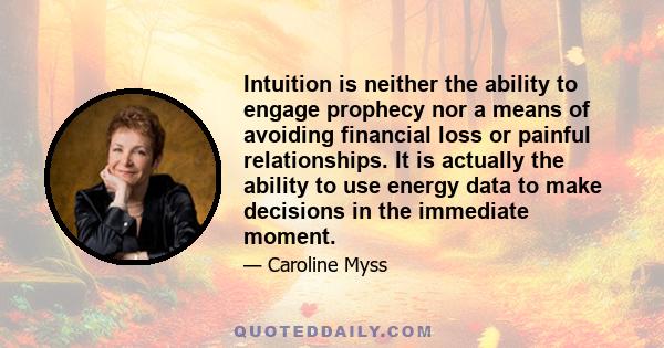 Intuition is neither the ability to engage prophecy nor a means of avoiding financial loss or painful relationships. It is actually the ability to use energy data to make decisions in the immediate moment.