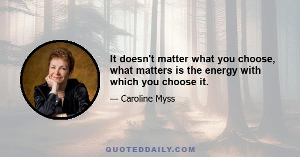 It doesn't matter what you choose, what matters is the energy with which you choose it.