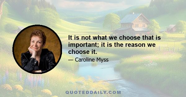 It is not what we choose that is important; it is the reason we choose it.