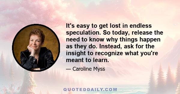 It's easy to get lost in endless speculation. So today, release the need to know why things happen as they do. Instead, ask for the insight to recognize what you're meant to learn.