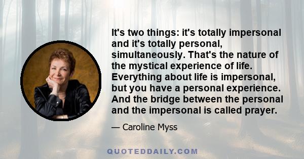 It's two things: it's totally impersonal and it's totally personal, simultaneously. That's the nature of the mystical experience of life. Everything about life is impersonal, but you have a personal experience. And the