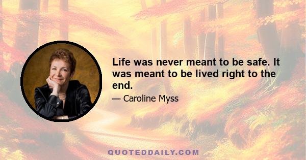 Life was never meant to be safe. It was meant to be lived right to the end.