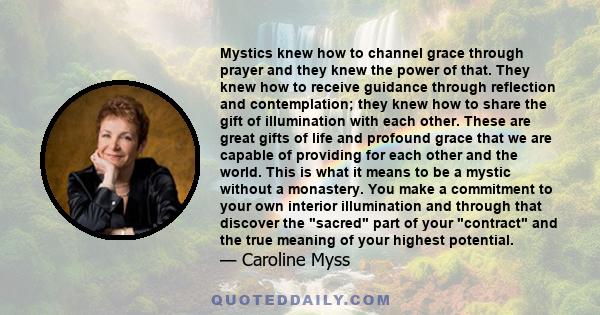 Mystics knew how to channel grace through prayer and they knew the power of that. They knew how to receive guidance through reflection and contemplation; they knew how to share the gift of illumination with each other.