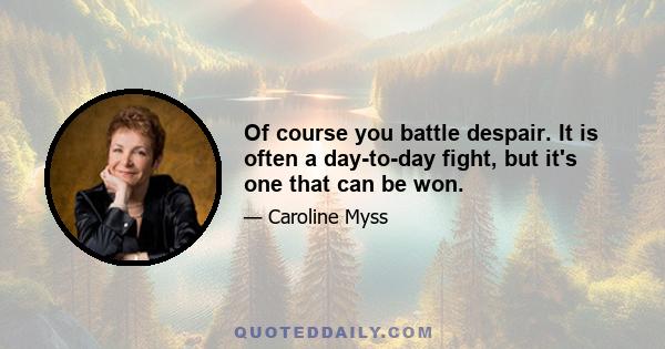 Of course you battle despair. It is often a day-to-day fight, but it's one that can be won.