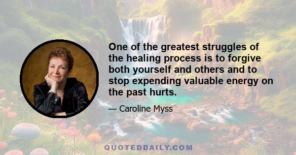 One of the greatest struggles of the healing process is to forgive both yourself and others and to stop expending valuable energy on the past hurts.