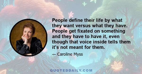 People define their life by what they want versus what they have. People get fixated on something and they have to have it, even though that voice inside tells them it's not meant for them.