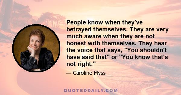 People know when they've betrayed themselves. They are very much aware when they are not honest with themselves. They hear the voice that says, You shouldn't have said that or You know that's not right.