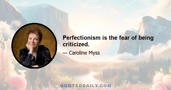 Perfectionism is the fear of being criticized.