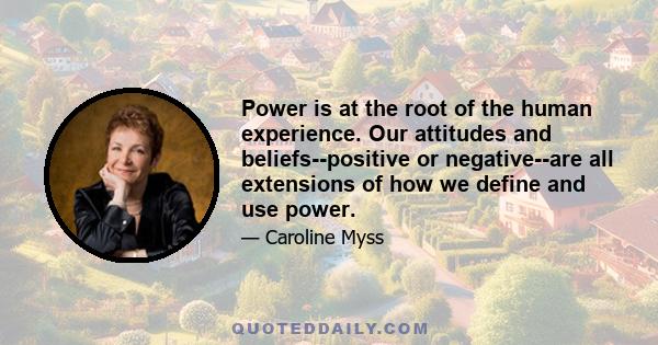 Power is at the root of the human experience. Our attitudes and beliefs--positive or negative--are all extensions of how we define and use power.