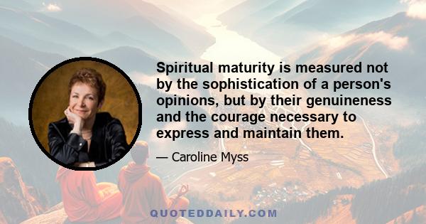 Spiritual maturity is measured not by the sophistication of a person's opinions, but by their genuineness and the courage necessary to express and maintain them.