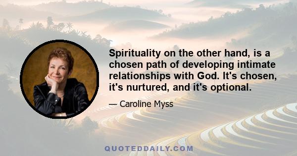 Spirituality on the other hand, is a chosen path of developing intimate relationships with God. It's chosen, it's nurtured, and it's optional.