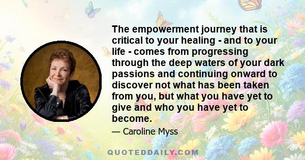 The empowerment journey that is critical to your healing - and to your life - comes from progressing through the deep waters of your dark passions and continuing onward to discover not what has been taken from you, but