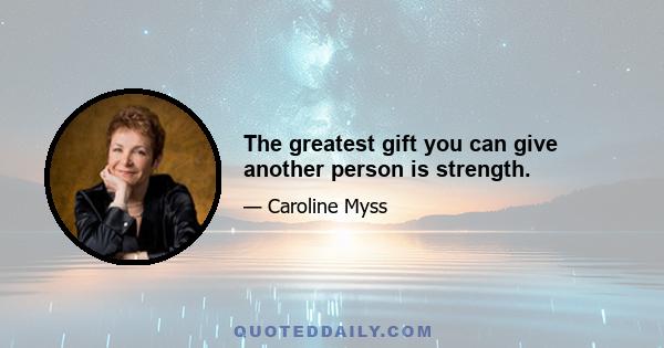 The greatest gift you can give another person is strength.