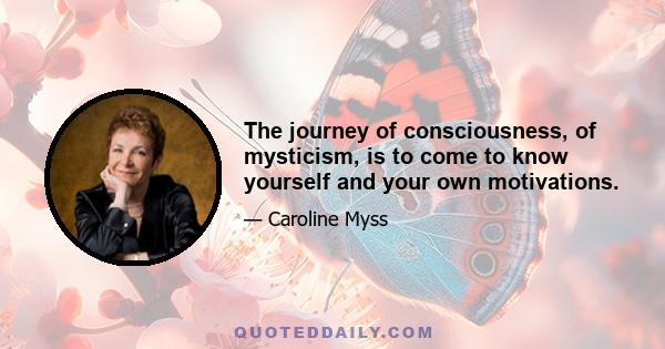 The journey of consciousness, of mysticism, is to come to know yourself and your own motivations.