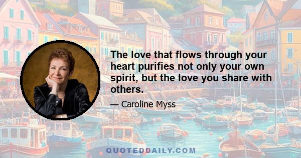 The love that flows through your heart purifies not only your own spirit, but the love you share with others.