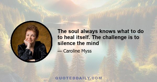 The soul always knows what to do to heal itself. The challenge is to silence the mind