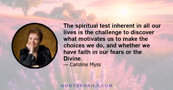 The spiritual test inherent in all our lives is the challenge to discover what motivates us to make the choices we do, and whether we have faith in our fears or the Divine.