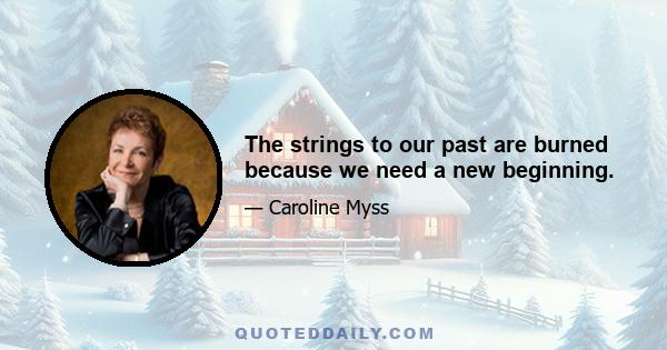 The strings to our past are burned because we need a new beginning.