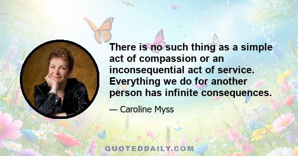 There is no such thing as a simple act of compassion or an inconsequential act of service. Everything we do for another person has infinite consequences.