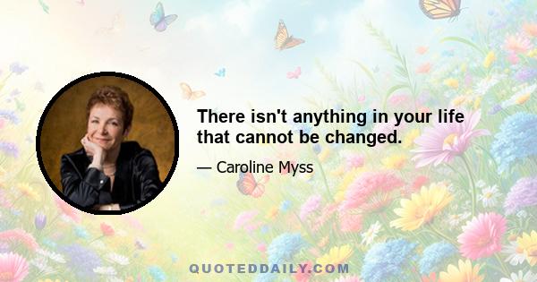 There isn't anything in your life that cannot be changed.