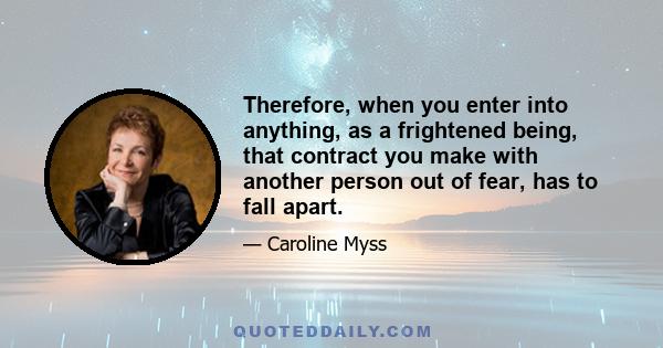 Therefore, when you enter into anything, as a frightened being, that contract you make with another person out of fear, has to fall apart.