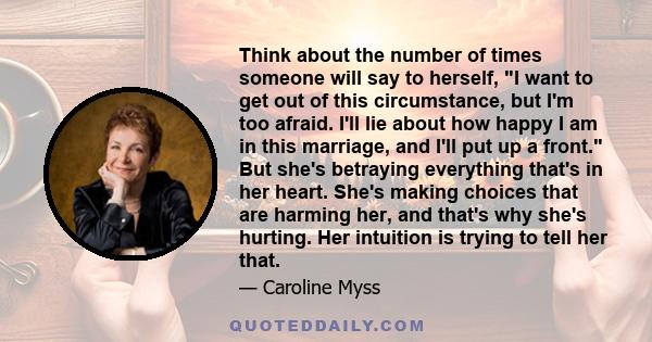 Think about the number of times someone will say to herself, I want to get out of this circumstance, but I'm too afraid. I'll lie about how happy I am in this marriage, and I'll put up a front. But she's betraying