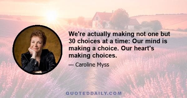 We're actually making not one but 30 choices at a time: Our mind is making a choice. Our heart's making choices.