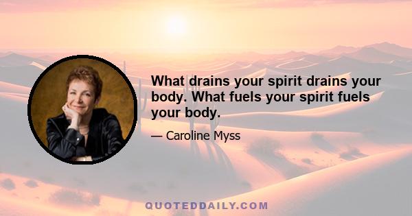 What drains your spirit drains your body. What fuels your spirit fuels your body.