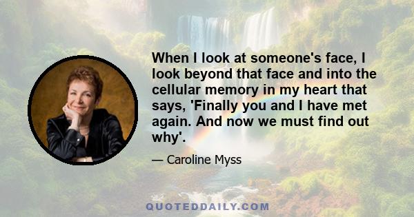 When I look at someone's face, I look beyond that face and into the cellular memory in my heart that says, 'Finally you and I have met again. And now we must find out why'.