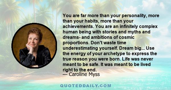 You are far more than your personality, more than your habits, more than your achievements. You are an infinitely complex human being with stories and myths and dreams- and ambitions of cosmic proportions. Don't waste