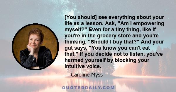 [You should] see everything about your life as a lesson. Ask, Am I empowering myself? Even for a tiny thing, like if you're in the grocery store and you're thinking, Should I buy that? And your gut says, You know you