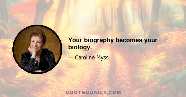 Your biography becomes your biology.