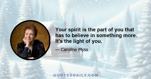 Your spirit is the part of you that has to believe in something more. It's the light of you.