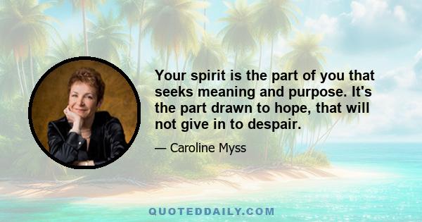 Your spirit is the part of you that seeks meaning and purpose. It's the part drawn to hope, that will not give in to despair.