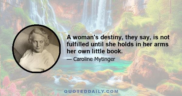 A woman's destiny, they say, is not fulfilled until she holds in her arms her own little book.