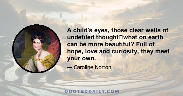 A child's eyes, those clear wells of undefiled thoughtwhat on earth can be more beautiful? Full of hope, love and curiosity, they meet your own.