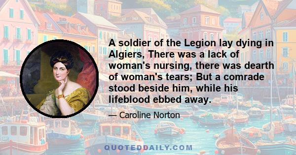 A soldier of the Legion lay dying in Algiers, There was a lack of woman's nursing, there was dearth of woman's tears; But a comrade stood beside him, while his lifeblood ebbed away.